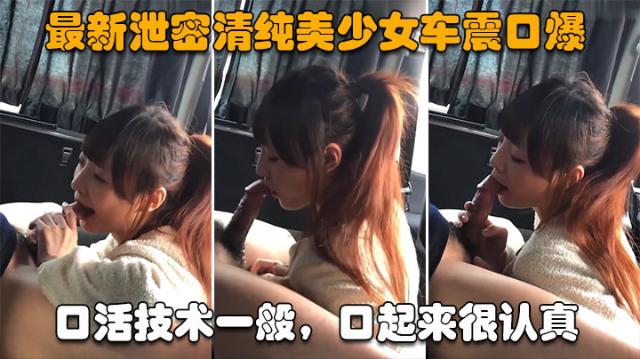 最新泄密清纯美少女车震口爆】口活技术一般，口起来很认真